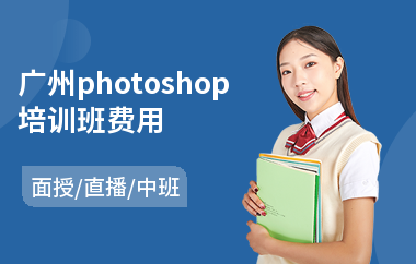广州photoshop培训班费用(以直播,面授中班教学)