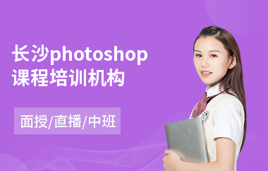 长沙photoshop课程培训机构(以直播,面授中班教学