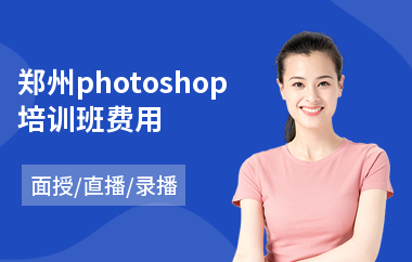 郑州photoshop培训班费用(以直播,录播,面授大班方式教学)