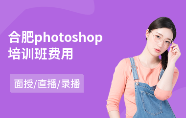 合肥photoshop培训班费用(以直播,录播,面授大班方式教学)