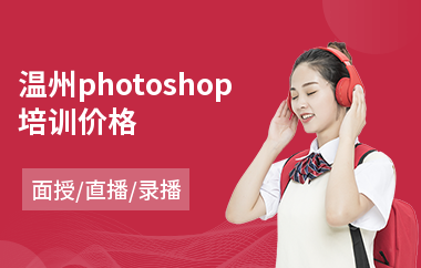 温州photoshop培训价格(以直播,录播,面授小班方式教学)
