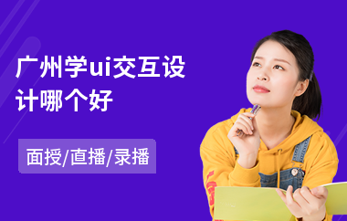 广州学ui交互设计哪个好-ui交互设计培训费用